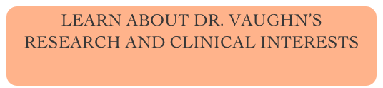 LEARN ABOUT DR. VAUGHN’S RESEARCH AND CLINICAL INTERESTS